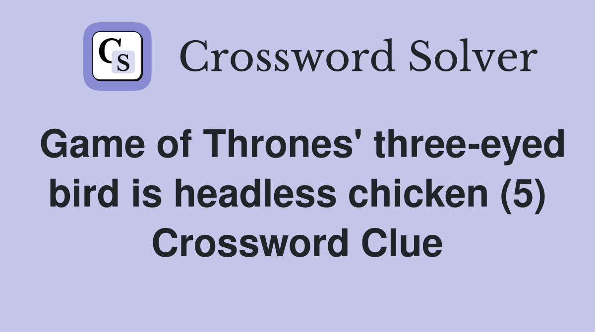 Game of Thrones' threeeyed bird is headless chicken (5) Crossword